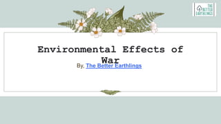Environmental Effects of
War
By, The Better Earthlings
 