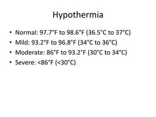 Hypothermia
•
•
•
•

Normal: 97.7°F to 98.6°F (36.5°C to 37°C)
Mild: 93.2°F to 96.8°F (34°C to 36°C)
Moderate: 86°F to 93.2°F (30°C to 34°C)
Severe: <86°F (<30°C)

 