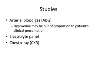 Studies
• Arterial blood gas (ABG)
– Hypoxemia may be out of proportion to patient’s
clinical presentation

• Electrolyte panel
• Chest x-ray (CXR)

 