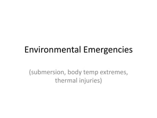 Environmental Emergencies
(submersion, body temp extremes,
thermal injuries)

 