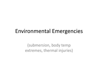 Environmental Emergencies
(submersion, body temp
extremes, thermal injuries)

 