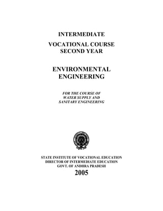 INTERMEDIATE
VOCATIONAL COURSE
SECOND YEAR
ENVIRONMENTAL
ENGINEERING
FOR THE COURSE OF
WATER SUPPLY AND
SANITARY ENGINEERING
STATE INSTITUTE OF VOCATIONAL EDUCATION
DIRECTOR OF INTERMEDIATE EDUCATION
GOVT. OF ANDHRA PRADESH
2005
 