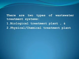 There are two types of wastewater
treatment systems:
1.Biological treatment plant , &
2.Physical/Chemical treatment plant
 