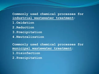 Commonly used chemical processes for
industrial wastewater treatment:
1.Oxidation
2.Reduction
3.Precipitation
4.Neutralization

Commonly used chemical processes for
municipal wastewater treatment:
1.Disinfection
2.Precipitation
 