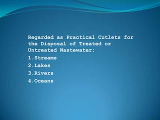 Regarded as Practical Cutlets for
the Disposal of Treated or
Untreated Wastewater:
1.Streams
2.Lakes
3.Rivers
4.Oceans
 