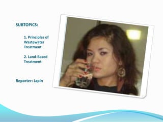 SUBTOPICS:

    1. Principles of
    Wastewater
    Treatment

    2. Land-Based
    Treatment



Reporter: Japin
 