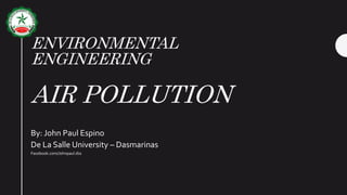 ENVIRONMENTAL
ENGINEERING
AIR POLLUTION
By: John Paul Espino
De La Salle University – Dasmarinas
Facebook.com/Johnpaul.dss
 