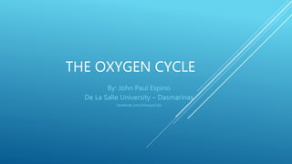 THE OXYGEN CYCLE
By: John Paul Espino
De La Salle University – Dasmarinas
Facebook.com/Johnpaul.dss
 