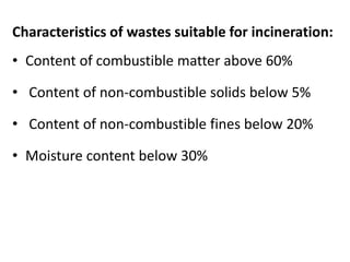 Characteristics of wastes suitable for incineration:
• Content of combustible matter above 60%
• Content of non-combustible solids below 5%
• Content of non-combustible fines below 20%
• Moisture content below 30%
 