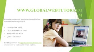 WWW.GLOBALWEBTUTORS.CO
M
Gloabalwebtutors.com is an online Tutors Platform
Which has following services.
• HOMEWORK HELP
• DISSERTATION EDITING
• ASSIGNMENT HELP
• QUESTION HELP
Send Requirement at Support@globalwebtutors.com
or connect to us on live chat instant anytime.
 