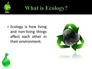    Ecology is how living
    and non-living things
    affect each other in
    their environment.
 