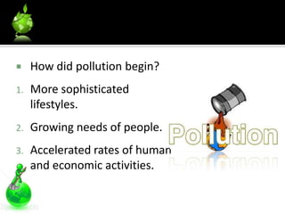     How did pollution begin?
1.   More sophisticated
     lifestyles.
2.   Growing needs of people.
3.   Accelerated rates of human
     and economic activities.
 
