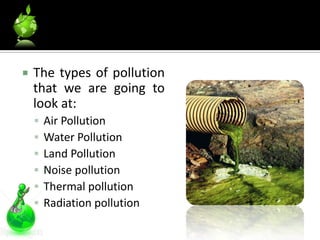    The types of pollution
    that we are going to
    look at:
       Air Pollution
       Water Pollution
       Land Pollution
       Noise pollution
       Thermal pollution
       Radiation pollution
 