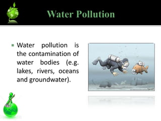    Water pollution is
    the contamination of
    water bodies (e.g.
    lakes, rivers, oceans
    and groundwater).
 
