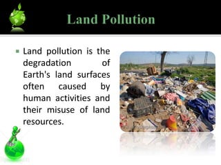    Land pollution is the
    degradation        of
    Earth's land surfaces
    often caused by
    human activities and
    their misuse of land
    resources.
 