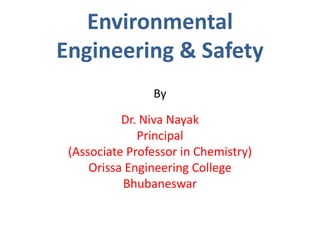 Environmental
Engineering & Safety
By
Dr. Niva Nayak
Principal
(Associate Professor in Chemistry)
Orissa Engineering College
Bhubaneswar
 