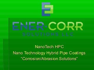 NanoTech HPCNanoTech HPC
Nano Technology Hybrid Pipe CoatingsNano Technology Hybrid Pipe Coatings
““Corrosion/Abrasion Solutions”Corrosion/Abrasion Solutions”
 