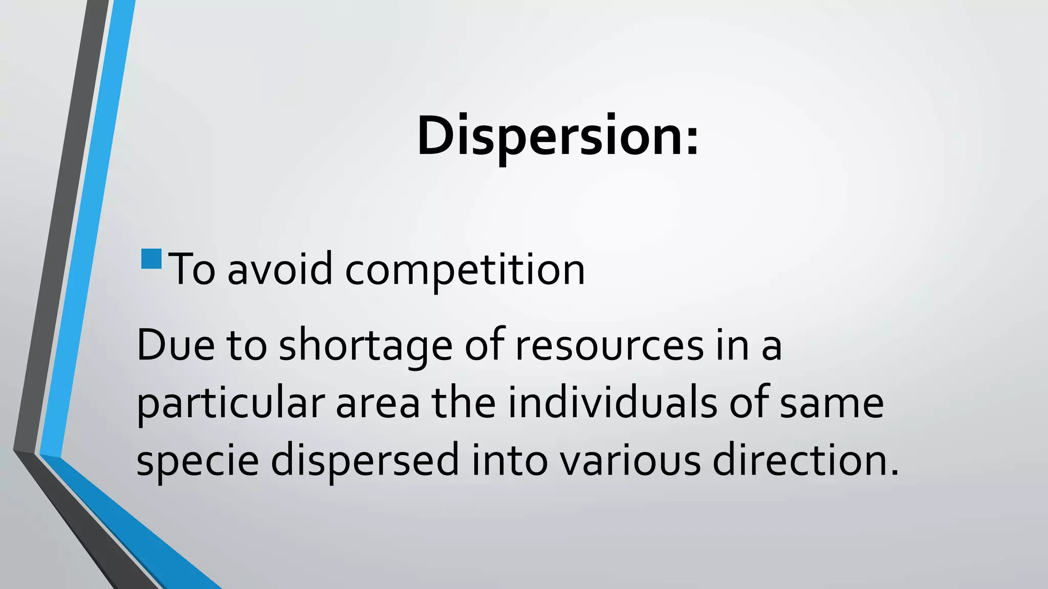Dispersion:
To avoid competition
Due to shortage of resources in a
particular area the individuals of same
specie dispersed into various direction.
 