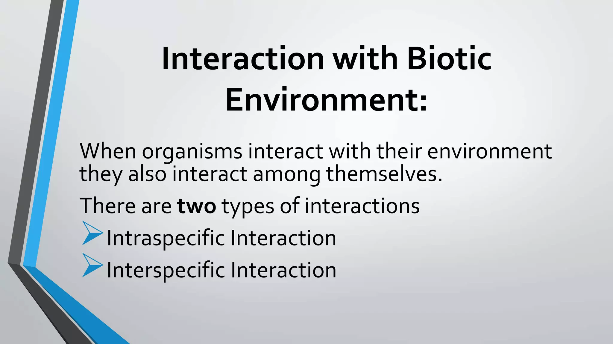 Interaction with Biotic
Environment:
When organisms interact with their environment
they also interact among themselves.
There are two types of interactions
Intraspecific Interaction
Interspecific Interaction
 
