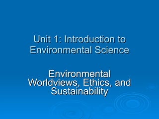 Unit 1: Introduction to Environmental Science Environmental Worldviews, Ethics, and Sustainability 