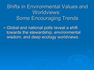 Shifts in Environmental Values and Worldviews:  Some Encouraging Trends Global and national polls reveal a shift towards the stewardship, environmental wisdom, and deep ecology worldviews. 