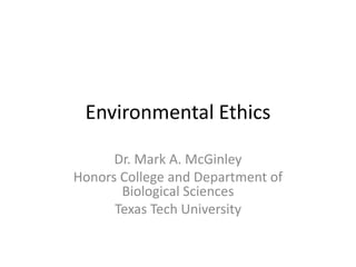 Environmental Ethics Dr. Mark A. McGinley Honors College and Department of Biological Sciences Texas Tech University 