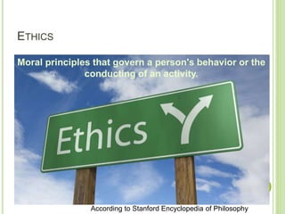 ETHICS
Moral principles that govern a person's behavior or the
conducting of an activity.
According to Stanford Encyclopedia of Philosophy
 