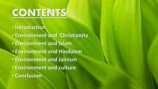 CONTENTS
• Introduction
• Environment and Christianity
• Environment and Islam
• Environment and Hinduism
• Environment and Jainism
• Environment and culture
• Conclusion
 