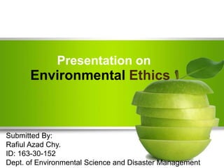 Presentation on
Environmental Ethics
Submitted By:
Rafiul Azad Chy.
ID: 163-30-152
Dept. of Environmental Science and Disaster Management
 