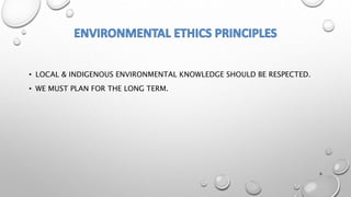 • LOCAL & INDIGENOUS ENVIRONMENTAL KNOWLEDGE SHOULD BE RESPECTED.
• WE MUST PLAN FOR THE LONG TERM.
6
 