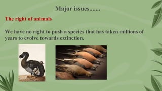 The right of animals
We have no right to push a species that has taken millions of
years to evolve towards extinction.
Major issues.......
 
