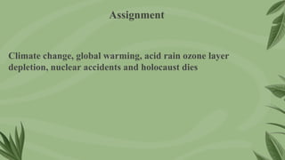 Climate change, global warming, acid rain ozone layer
depletion, nuclear accidents and holocaust dies
Assignment
 