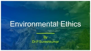 Environmental Ethics
By
Dr.P.Sureshkumar
 