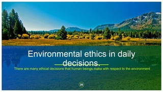Environmental ethics in daily
decisions.
26
There are many ethical decisions that human beings make with respect to the environment
 