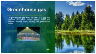Greenhouse gas
A greenhouse gas (GHG or GhG) is a gas that
absorbs and emits radiant energy within the
thermal infrared range, causing the greenhouse
effect.
65
 