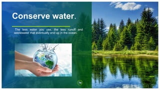 Conserve water.
The less water you use, the less runoff and
wastewater that eventually end up in the ocean.
74
 