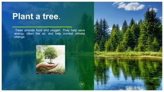 Plant a tree.
Trees provide food and oxygen. They help save
energy, clean the air, and help combat climate
change.
77
 