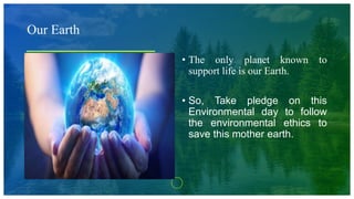 Our Earth
• The only planet known to
support life is our Earth.
• So, Take pledge on this
Environmental day to follow
the environmental ethics to
save this mother earth.
 