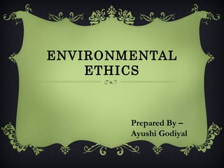 ENVIRONMENTAL
ETHICS
Prepared By –
Ayushi Godiyal
 