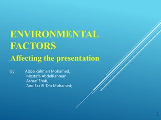 ENVIRONMENTAL
FACTORS
Affecting the presentation
1
By: AbdelRahman Mohamed,
Mostafa AbdelRahman
Ashraf Ehab,
And Ezz El-Din Mohamed;
 