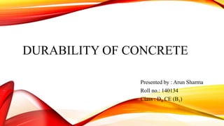 DURABILITY OF CONCRETE
Presented by : Arun Sharma
Roll no.: 140134
Class : D4 CE (B1)
 