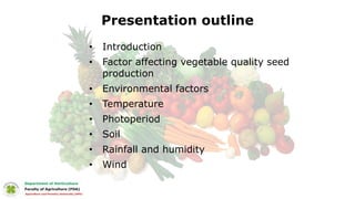 Presentation outline
• Introduction
• Factor affecting vegetable quality seed
production
• Environmental factors
• Temperature
• Photoperiod
• Soil
• Rainfall and humidity
• Wind
 