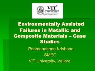 Environmentally Assisted
Failures in Metallic and
Composite Materials – Case
Studies
Padmanabhan Krishnan
SMEC
VIT University, Vellore.
 