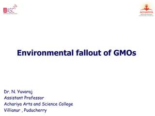 Environmental fallout of GMOs
Dr. N. Yuvaraj
Assistant Professor
Achariya Arts and Science College
Villianur , Puducherry
 