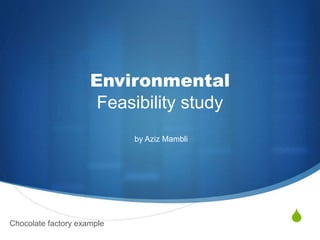 S
Environmental
Feasibility study
by Aziz Mambli
Chocolate factory example
 