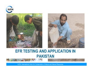 EFR TESTING AND APPLICATION IN
          PAKISTAN
 IUCN, International Union for Conservation of Nature and Natural Resour...