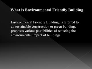 Environmental Friendly Building, is referred to
as sustainable construction or green building,
proposes various possibilities of reducing the
environmental impact of buildings
 