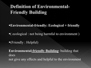 Environmental-friendly: Ecological + friendly
( ecological : not being harmful to environment )
(Friendly : Helpful)
Environmental-friendly Building: building that
does
not give any effects and helpful to the environment
 