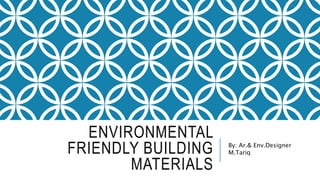 ENVIRONMENTAL
FRIENDLY BUILDING
MATERIALS
By: Ar.& Env.Designer
M.Tariq
 
