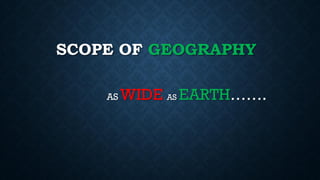SCOPE OF GEOGRAPHY
AS WIDE AS EARTH…….
 
